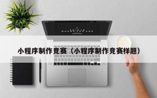 常宁小程序制作竞赛（小程序制作竞赛样题）