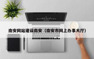 常宁南安网站建设南安（南安市网上办事大厅）