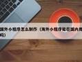 常宁国外小程序怎么制作（海外小程序能在国内用吗）