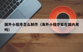 常宁国外小程序怎么制作（海外小程序能在国内用吗）