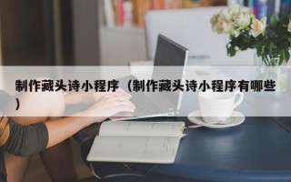 常宁制作藏头诗小程序（制作藏头诗小程序有哪些）