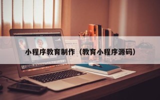 常宁小程序教育制作（教育小程序源码）